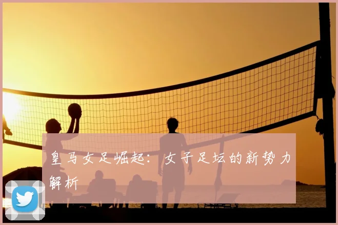 皇马女足崛起:女子足坛的新势力解析