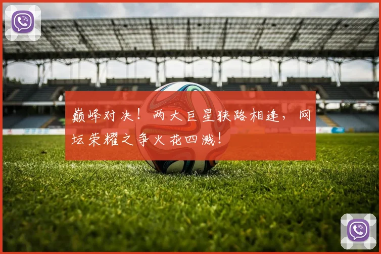 巅峰对决！两大巨星狭路相逢，网坛荣耀之争火花四溅！