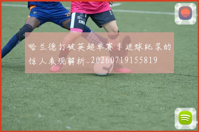 哈兰德打破英超单赛季进球纪录的惊人表现解析_20260719155819