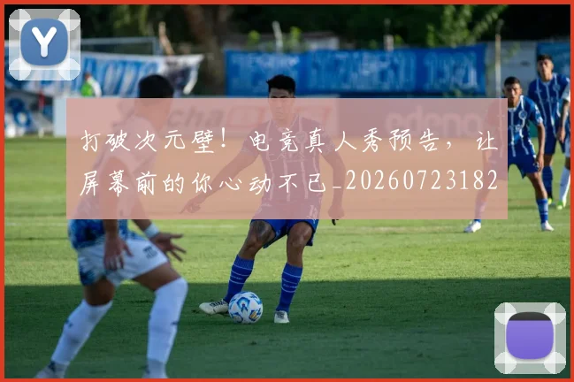 打破次元壁!电竞真人秀预告,让屏幕前的你心动不已_20260723182224