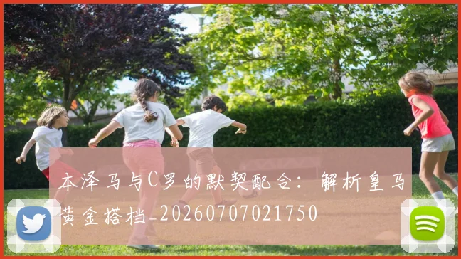 本泽马与C罗的默契配合:解析皇马黄金搭档_20260707021750