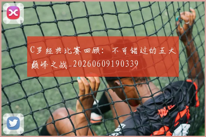 C罗经典比赛回顾：不可错过的五大巅峰之战_20260609190339