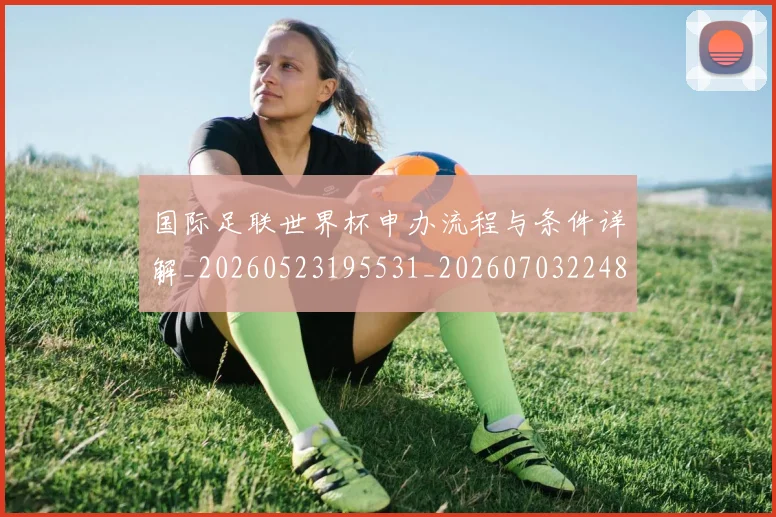 国际足联世界杯申办流程与条件详解_20260523195531_20260703224800_20260719170024