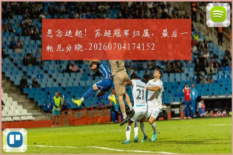 悬念迭起!苏超冠军归属,最后一轮见分晓_20260704174152