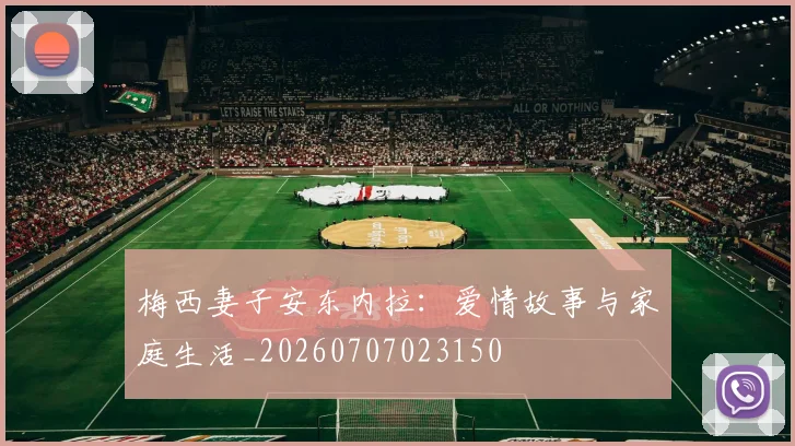 梅西妻子安东内拉：爱情故事与家庭生活_20260707023150