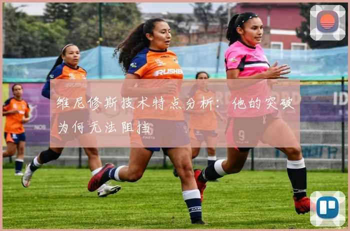 维尼修斯技术特点分析：他的突破为何无法阻挡