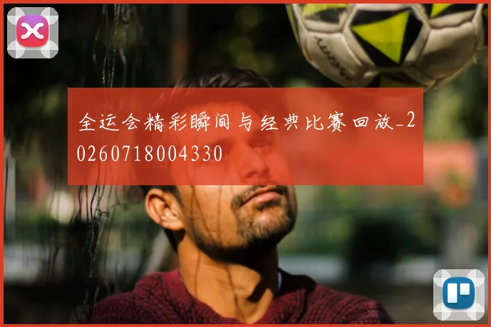 全运会精彩瞬间与经典比赛回放_20260718004330