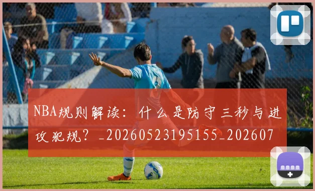 NBA规则解读:什么是防守三秒与进攻犯规?_20260523195155_20260702171452
