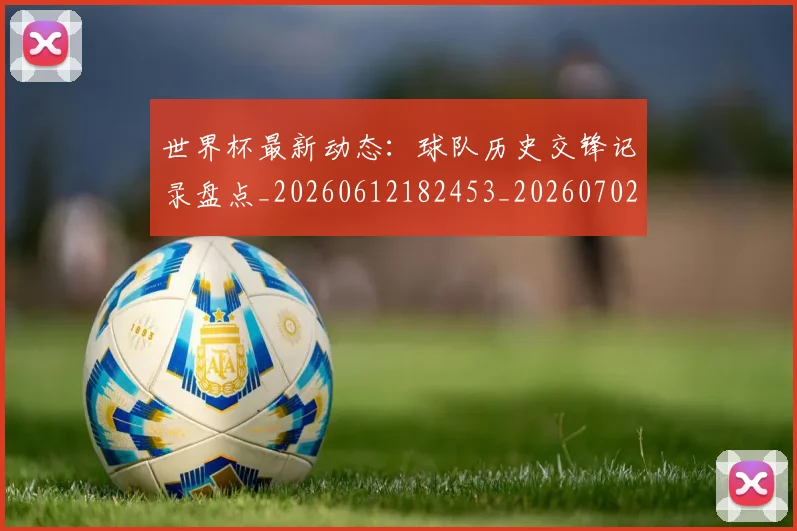 世界杯最新动态：球队历史交锋记录盘点_20260612182453_20260702174212
